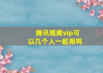 腾讯视频vip可以几个人一起用吗