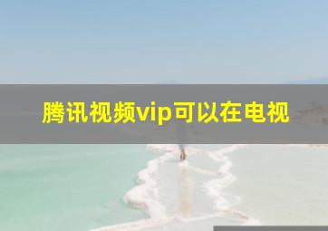 腾讯视频vip可以在电视