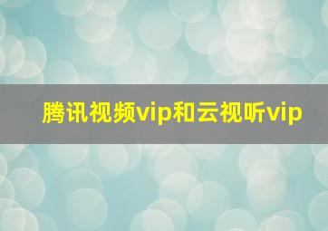 腾讯视频vip和云视听vip