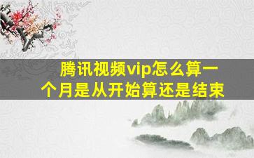 腾讯视频vip怎么算一个月是从开始算还是结束