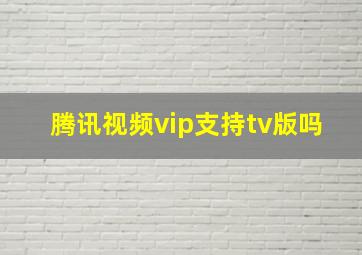 腾讯视频vip支持tv版吗