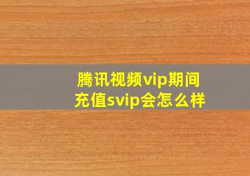 腾讯视频vip期间充值svip会怎么样