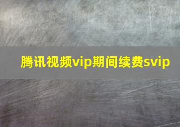 腾讯视频vip期间续费svip