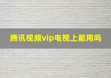 腾讯视频vip电视上能用吗