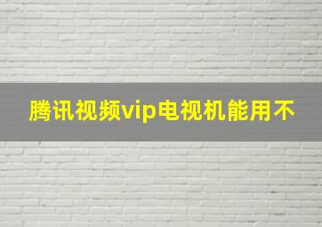 腾讯视频vip电视机能用不