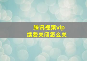 腾讯视频vip续费关闭怎么关