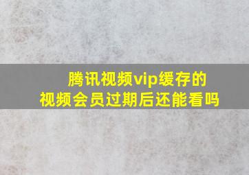 腾讯视频vip缓存的视频会员过期后还能看吗