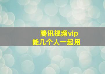 腾讯视频vip能几个人一起用