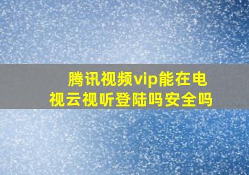 腾讯视频vip能在电视云视听登陆吗安全吗