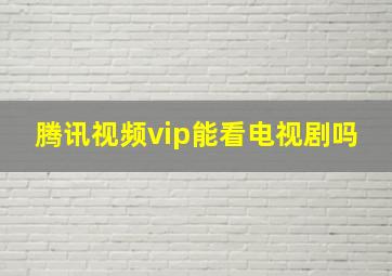 腾讯视频vip能看电视剧吗