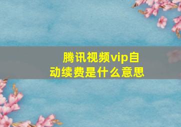 腾讯视频vip自动续费是什么意思