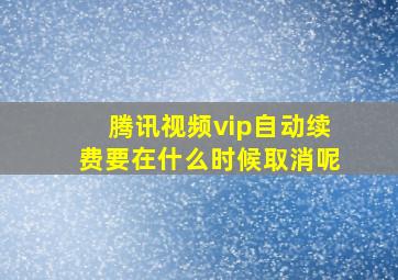 腾讯视频vip自动续费要在什么时候取消呢