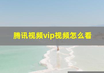 腾讯视频vip视频怎么看