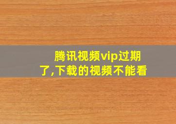 腾讯视频vip过期了,下载的视频不能看