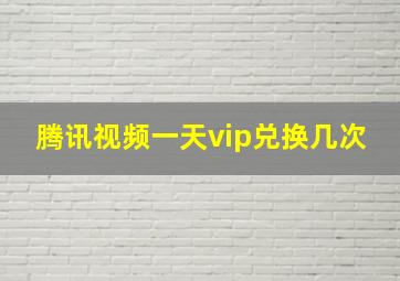 腾讯视频一天vip兑换几次