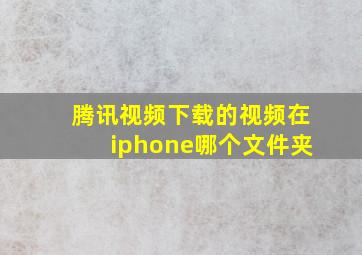 腾讯视频下载的视频在iphone哪个文件夹