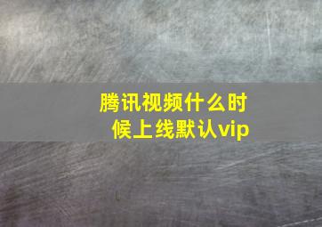 腾讯视频什么时候上线默认vip