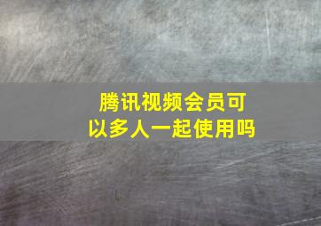 腾讯视频会员可以多人一起使用吗