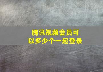 腾讯视频会员可以多少个一起登录