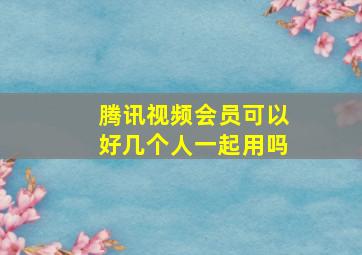 腾讯视频会员可以好几个人一起用吗