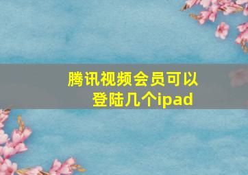 腾讯视频会员可以登陆几个ipad