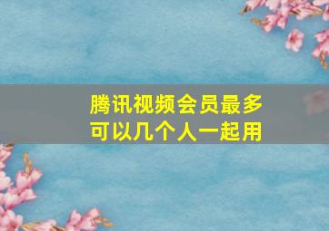 腾讯视频会员最多可以几个人一起用