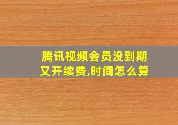 腾讯视频会员没到期又开续费,时间怎么算