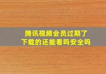 腾讯视频会员过期了下载的还能看吗安全吗