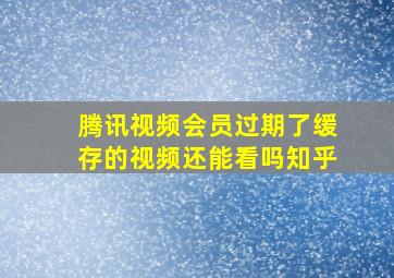 腾讯视频会员过期了缓存的视频还能看吗知乎