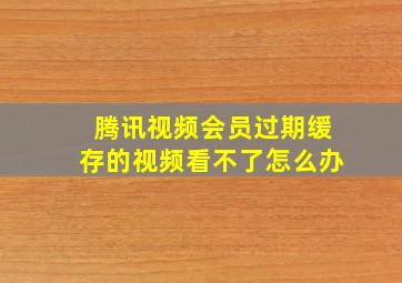 腾讯视频会员过期缓存的视频看不了怎么办