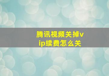 腾讯视频关掉vip续费怎么关