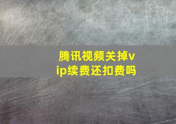 腾讯视频关掉vip续费还扣费吗