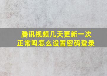 腾讯视频几天更新一次正常吗怎么设置密码登录