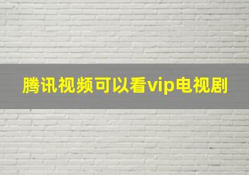 腾讯视频可以看vip电视剧