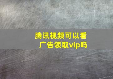 腾讯视频可以看广告领取vip吗