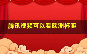 腾讯视频可以看欧洲杯嘛