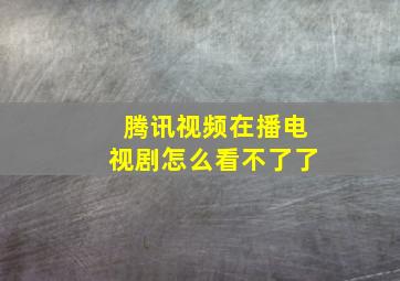 腾讯视频在播电视剧怎么看不了了