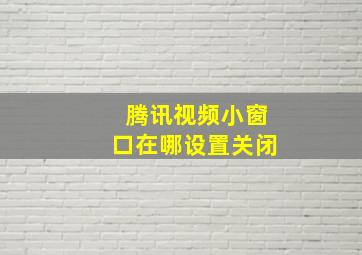 腾讯视频小窗口在哪设置关闭