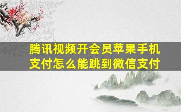 腾讯视频开会员苹果手机支付怎么能跳到微信支付