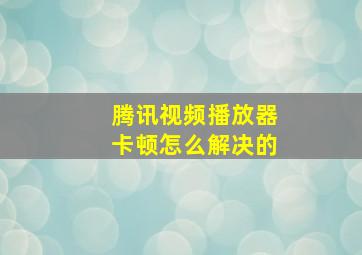 腾讯视频播放器卡顿怎么解决的