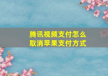 腾讯视频支付怎么取消苹果支付方式