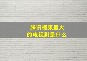 腾讯视频最火的电视剧是什么