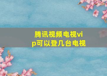 腾讯视频电视vip可以登几台电视