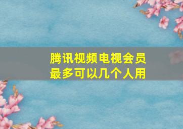 腾讯视频电视会员最多可以几个人用