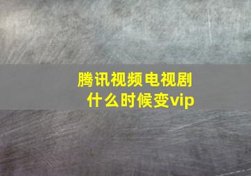 腾讯视频电视剧什么时候变vip