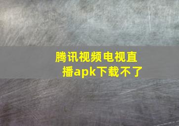 腾讯视频电视直播apk下载不了