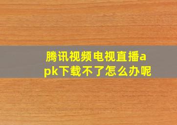 腾讯视频电视直播apk下载不了怎么办呢