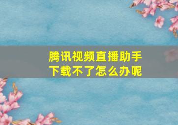 腾讯视频直播助手下载不了怎么办呢