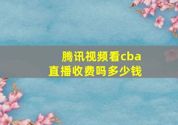 腾讯视频看cba直播收费吗多少钱