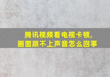 腾讯视频看电视卡顿,画面跟不上声音怎么回事